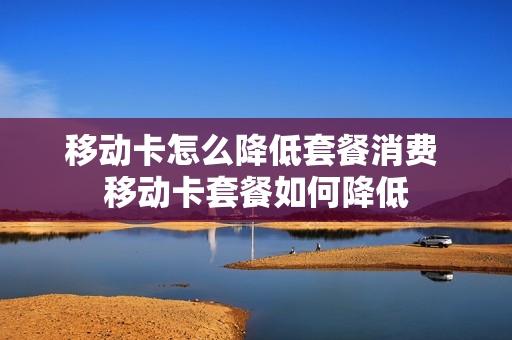 移动卡怎么降低套餐消费 移动卡套餐如何降低