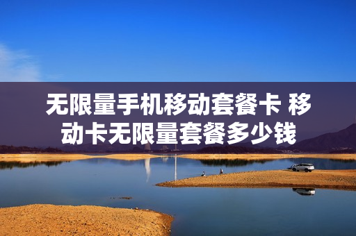 无限量手机移动套餐卡 移动卡无限量套餐多少钱