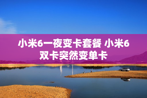 小米6一夜变卡套餐 小米6双卡突然变单卡