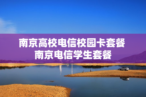 南京高校电信校园卡套餐 南京电信学生套餐