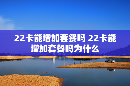 22卡能增加套餐吗 22卡能增加套餐吗为什么