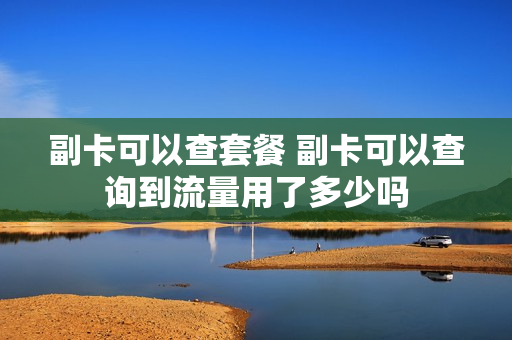 副卡可以查套餐 副卡可以查询到流量用了多少吗