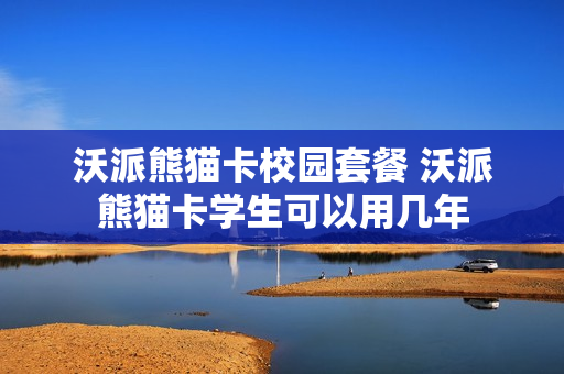 沃派熊猫卡校园套餐 沃派熊猫卡学生可以用几年