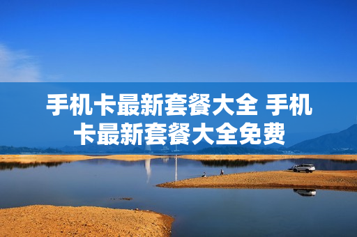 手机卡最新套餐大全 手机卡最新套餐大全免费