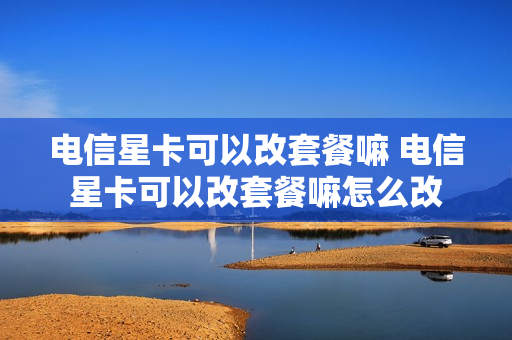 电信星卡可以改套餐嘛 电信星卡可以改套餐嘛怎么改
