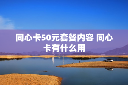 同心卡50元套餐内容 同心卡有什么用