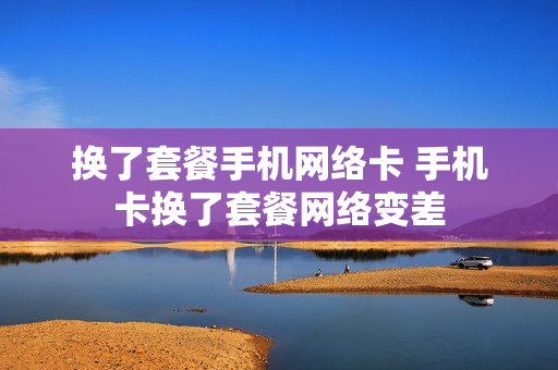换了套餐手机网络卡 手机卡换了套餐网络变差