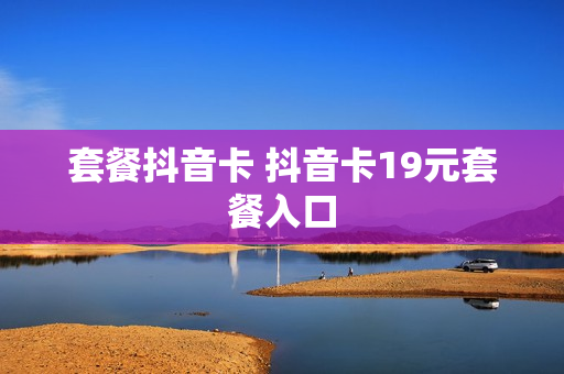 套餐抖音卡 抖音卡19元套餐入口