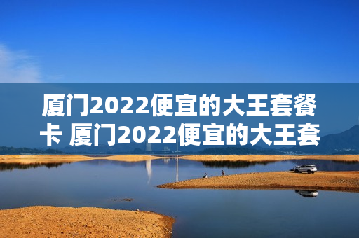 厦门2022便宜的大王套餐卡 厦门2022便宜的大王套餐卡在哪里办