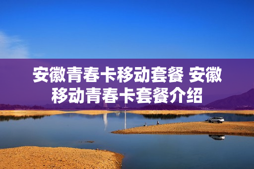安徽青春卡移动套餐 安徽移动青春卡套餐介绍