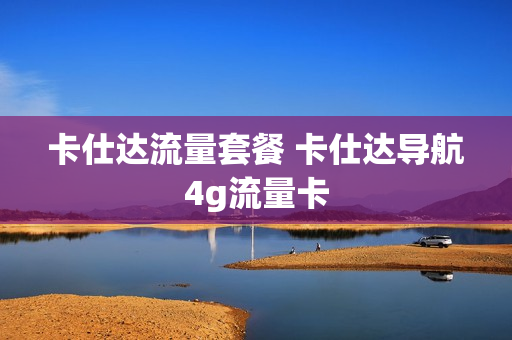 卡仕达流量套餐 卡仕达导航4g流量卡
