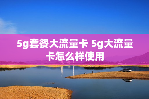 5g套餐大流量卡 5g大流量卡怎么样使用