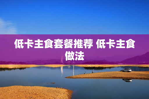 低卡主食套餐推荐 低卡主食做法