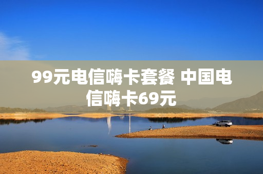 99元电信嗨卡套餐 中国电信嗨卡69元