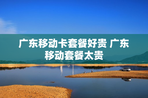 广东移动卡套餐好贵 广东移动套餐太贵