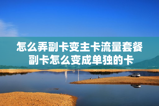 怎么弄副卡变主卡流量套餐 副卡怎么变成单独的卡