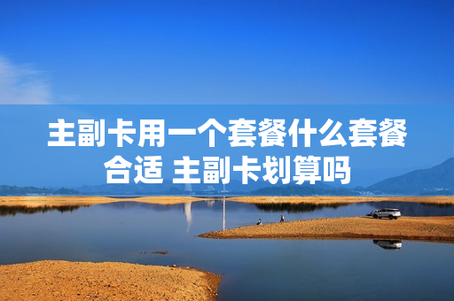 主副卡用一个套餐什么套餐合适 主副卡划算吗