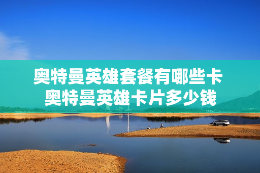 奥特曼英雄套餐有哪些卡 奥特曼英雄卡片多少钱