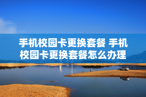 手机校园卡更换套餐 手机校园卡更换套餐怎么办理