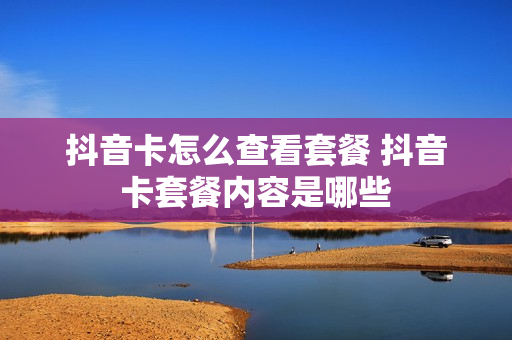 抖音卡怎么查看套餐 抖音卡套餐内容是哪些