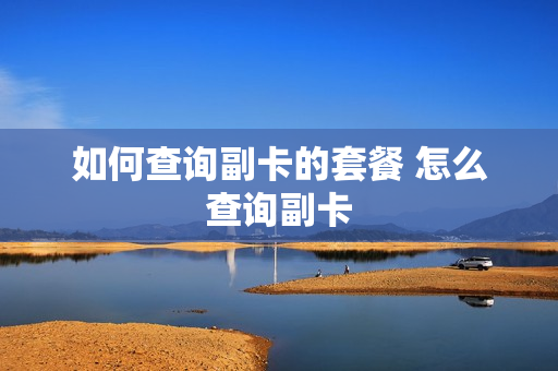 如何查询副卡的套餐 怎么查询副卡