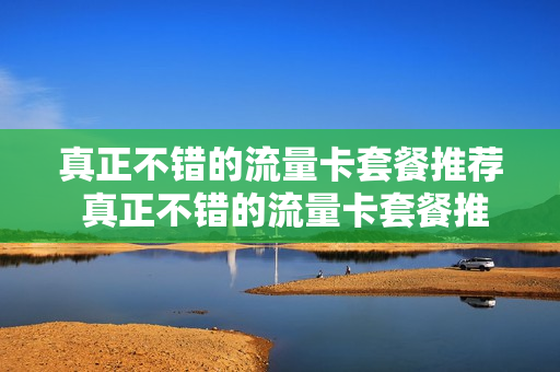 真正不错的流量卡套餐推荐 真正不错的流量卡套餐推荐有哪些