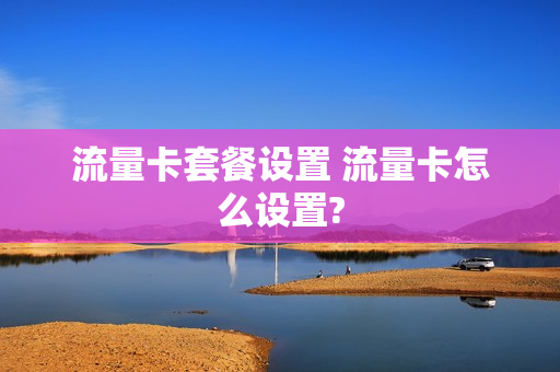 流量卡套餐设置 流量卡怎么设置?