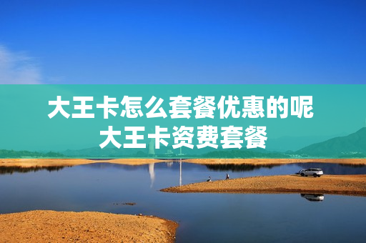 大王卡怎么套餐优惠的呢 大王卡资费套餐