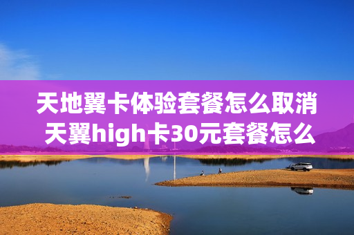 天地翼卡体验套餐怎么取消 天翼high卡30元套餐怎么取消