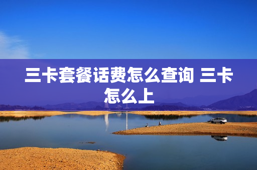 三卡套餐话费怎么查询 三卡怎么上
