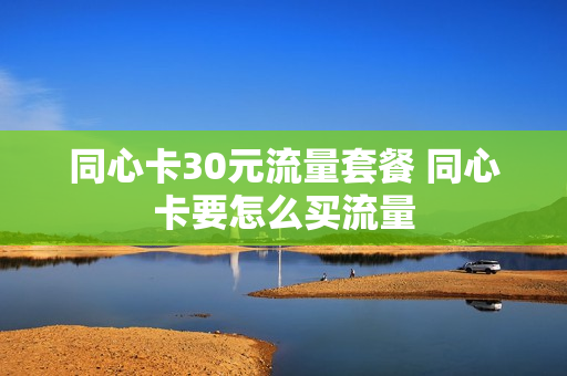 同心卡30元流量套餐 同心卡要怎么买流量