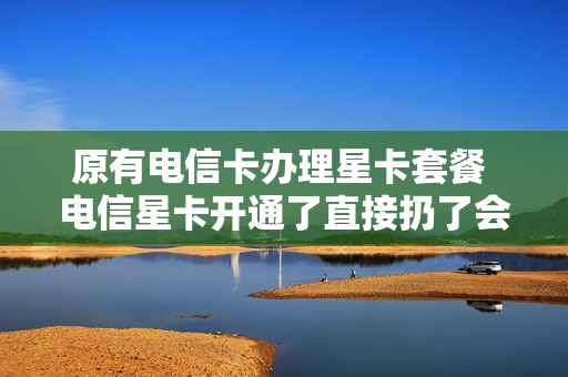 原有电信卡办理星卡套餐 电信星卡开通了直接扔了会怎么样