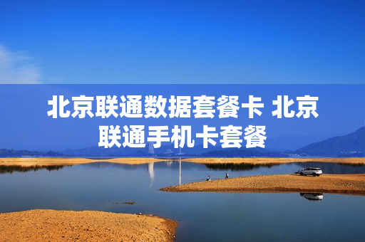 北京联通数据套餐卡 北京联通手机卡套餐