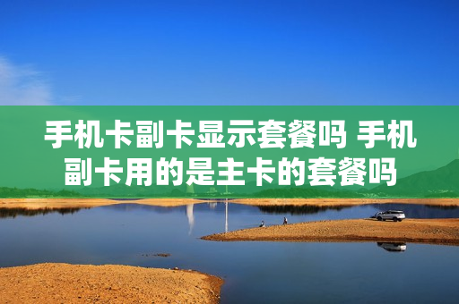 手机卡副卡显示套餐吗 手机副卡用的是主卡的套餐吗
