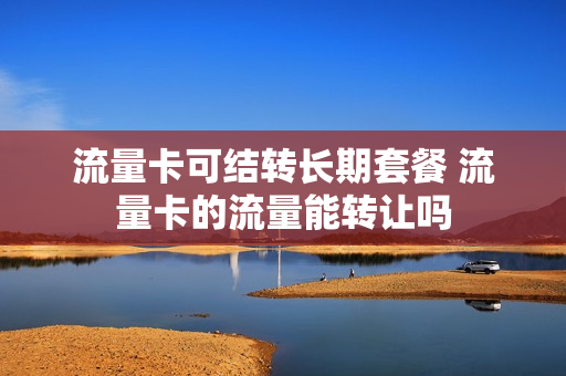 流量卡可结转长期套餐 流量卡的流量能转让吗