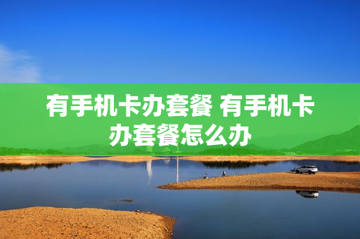 有手机卡办套餐 有手机卡办套餐怎么办