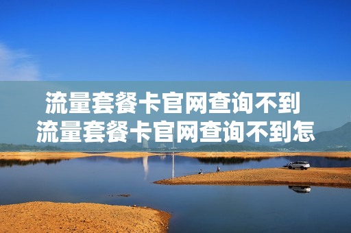 流量套餐卡官网查询不到 流量套餐卡官网查询不到怎么办