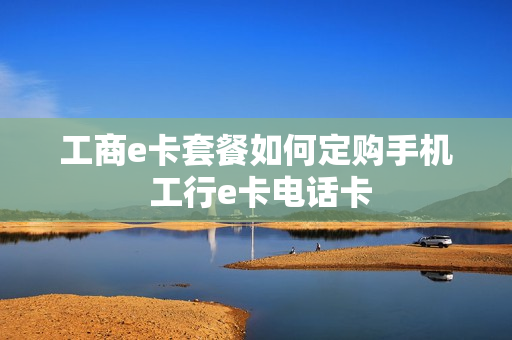 工商e卡套餐如何定购手机 工行e卡电话卡