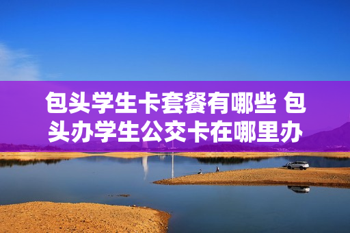 包头学生卡套餐有哪些 包头办学生公交卡在哪里办