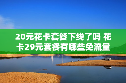 20元花卡套餐下线了吗 花卡29元套餐有哪些免流量