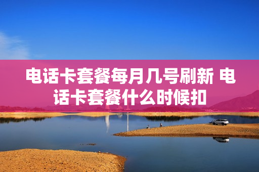 电话卡套餐每月几号刷新 电话卡套餐什么时候扣
