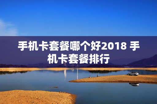手机卡套餐哪个好2018 手机卡套餐排行