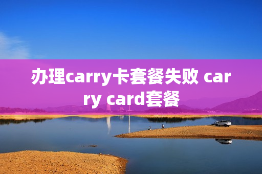 办理carry卡套餐失败 carry card套餐