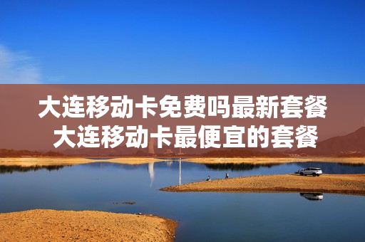大连移动卡免费吗最新套餐 大连移动卡最便宜的套餐