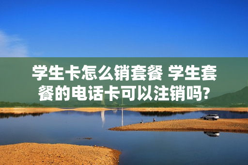 学生卡怎么销套餐 学生套餐的电话卡可以注销吗?