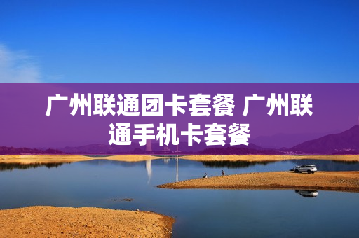 广州联通团卡套餐 广州联通手机卡套餐