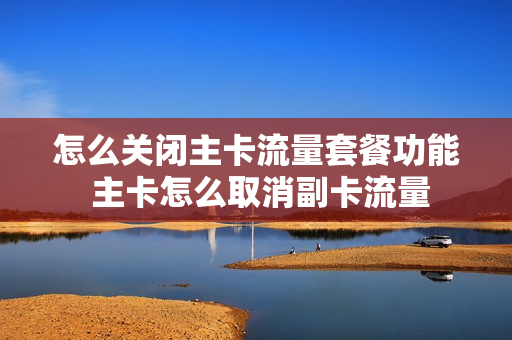 怎么关闭主卡流量套餐功能 主卡怎么取消副卡流量