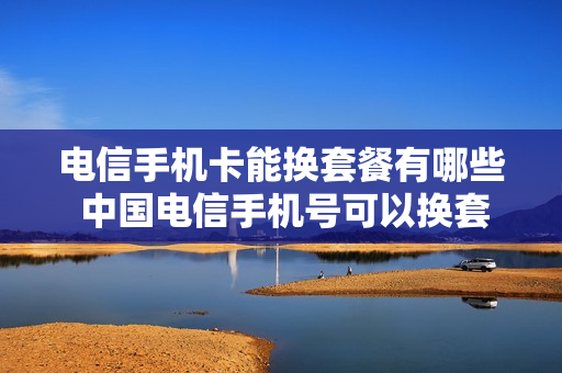 电信手机卡能换套餐有哪些 中国电信手机号可以换套餐吗