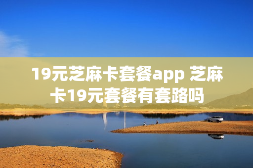 19元芝麻卡套餐app 芝麻卡19元套餐有套路吗