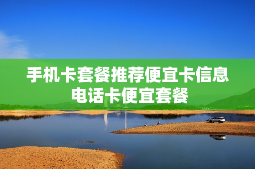 手机卡套餐推荐便宜卡信息 电话卡便宜套餐